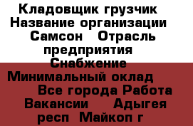 Кладовщик-грузчик › Название организации ­ Самсон › Отрасль предприятия ­ Снабжение › Минимальный оклад ­ 27 000 - Все города Работа » Вакансии   . Адыгея респ.,Майкоп г.